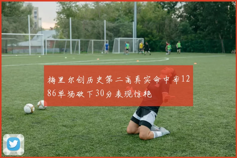 梅里尔创历史第二高真实命中率1286单场砍下30分表现惊艳