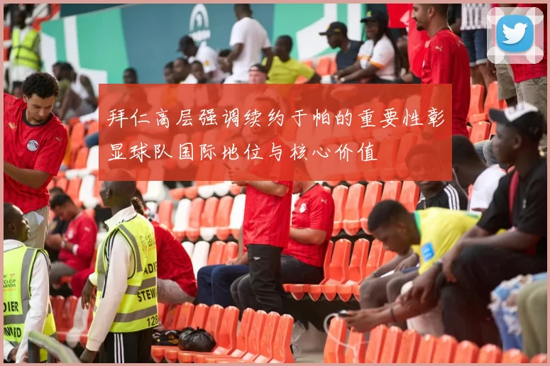 拜仁高层强调续约于帕的重要性彰显球队国际地位与核心价值