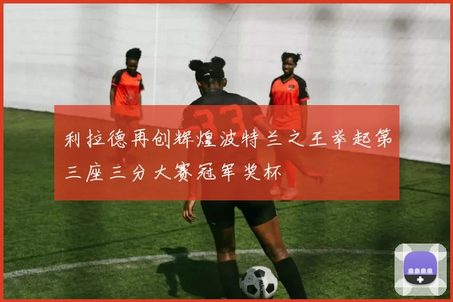 利拉德再创辉煌波特兰之王举起第三座三分大赛冠军奖杯