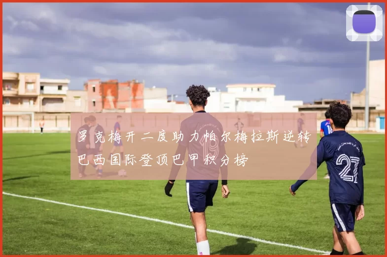 罗克梅开二度助力帕尔梅拉斯逆转巴西国际登顶巴甲积分榜